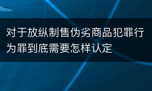 对于放纵制售伪劣商品犯罪行为罪到底需要怎样认定