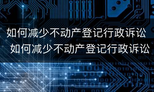 如何减少不动产登记行政诉讼 如何减少不动产登记行政诉讼费用