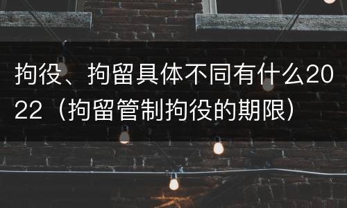 拘役、拘留具体不同有什么2022（拘留管制拘役的期限）
