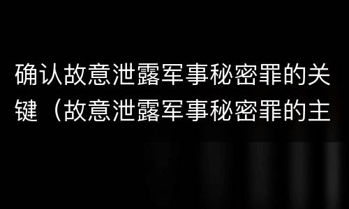 确认故意泄露军事秘密罪的关键（故意泄露军事秘密罪的主体）