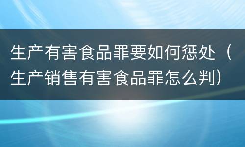 生产有害食品罪要如何惩处（生产销售有害食品罪怎么判）