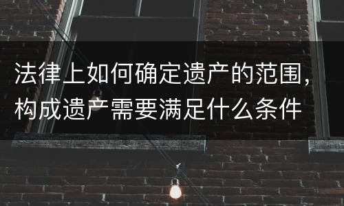 法律上如何确定遗产的范围，构成遗产需要满足什么条件