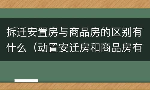 拆迁安置房与商品房的区别有什么（动置安迁房和商品房有什么区别）