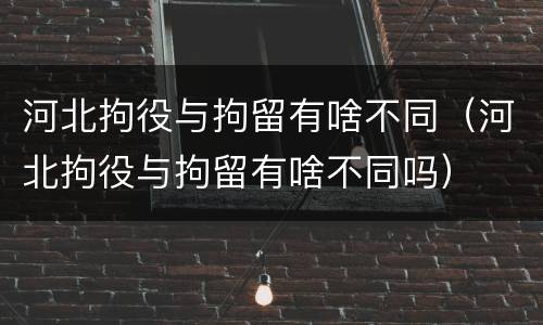 河北拘役与拘留有啥不同（河北拘役与拘留有啥不同吗）