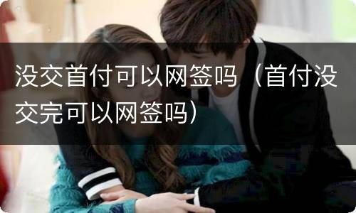 没交首付可以网签吗（首付没交完可以网签吗）