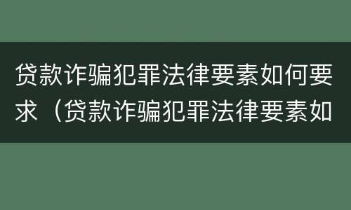 贷款诈骗犯罪法律要素如何要求（贷款诈骗犯罪法律要素如何要求退还）