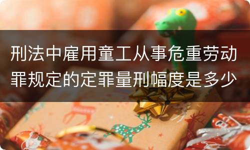 刑法中雇用童工从事危重劳动罪规定的定罪量刑幅度是多少