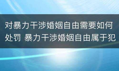 对暴力干涉婚姻自由需要如何处罚 暴力干涉婚姻自由属于犯罪吗