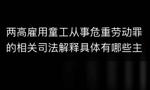 两高雇用童工从事危重劳动罪的相关司法解释具体有哪些主要规定