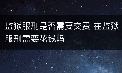 监狱服刑是否需要交费 在监狱服刑需要花钱吗