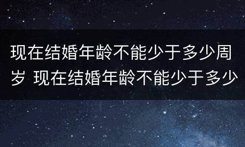 现在结婚年龄不能少于多少周岁 现在结婚年龄不能少于多少周岁以上