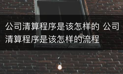 公司清算程序是该怎样的 公司清算程序是该怎样的流程