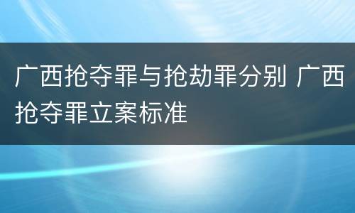 广西抢夺罪与抢劫罪分别 广西抢夺罪立案标准