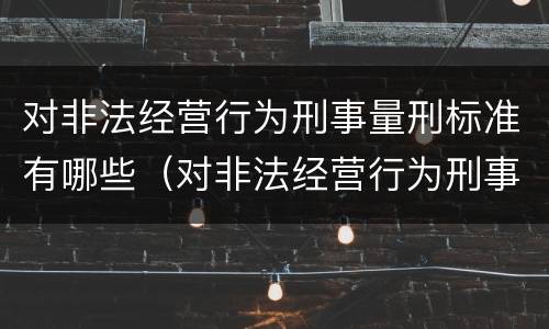 对非法经营行为刑事量刑标准有哪些（对非法经营行为刑事量刑标准有哪些规定）