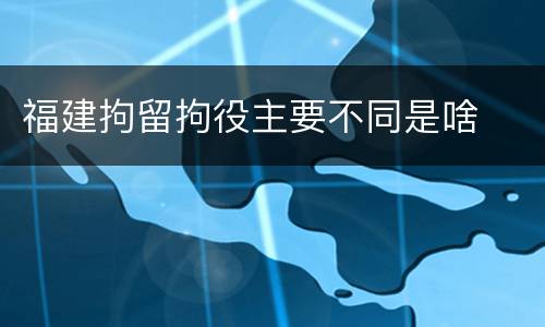 福建拘留拘役主要不同是啥