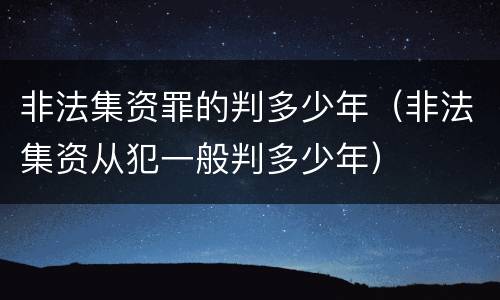 非法集资罪的判多少年（非法集资从犯一般判多少年）