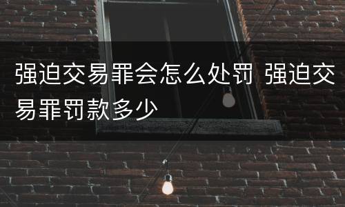强迫交易罪会怎么处罚 强迫交易罪罚款多少