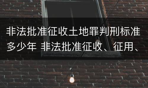 非法批准征收土地罪判刑标准多少年 非法批准征收、征用、占用土地罪