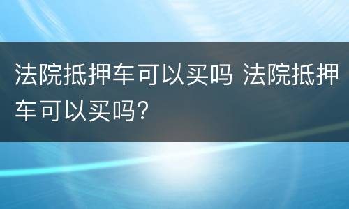 法院抵押车可以买吗 法院抵押车可以买吗?