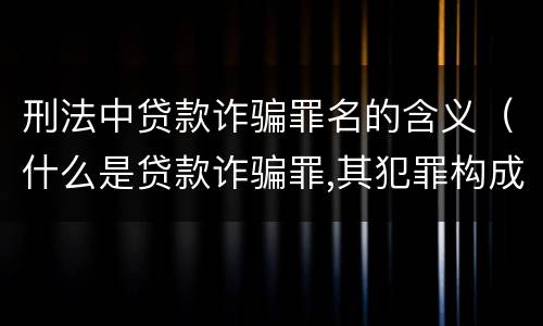 刑法中贷款诈骗罪名的含义（什么是贷款诈骗罪,其犯罪构成是什么）