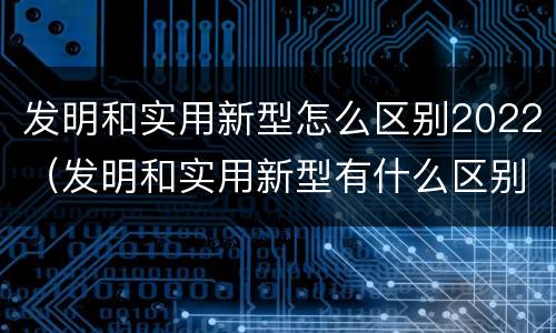 发明和实用新型怎么区别2022（发明和实用新型有什么区别）
