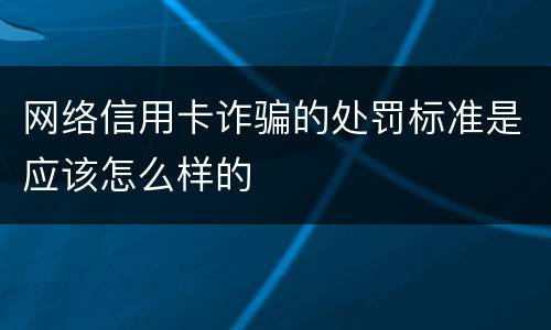 网络信用卡诈骗的处罚标准是应该怎么样的