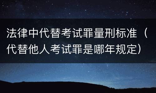 法律中代替考试罪量刑标准（代替他人考试罪是哪年规定）