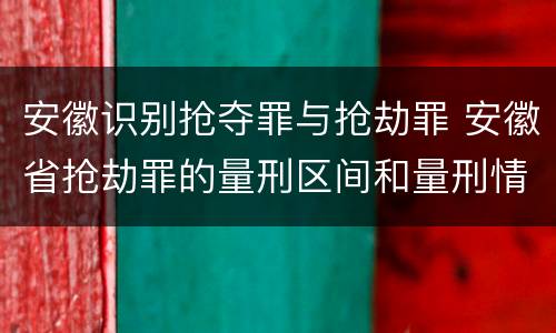 安徽识别抢夺罪与抢劫罪 安徽省抢劫罪的量刑区间和量刑情节