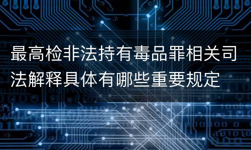 最高检非法持有毒品罪相关司法解释具体有哪些重要规定