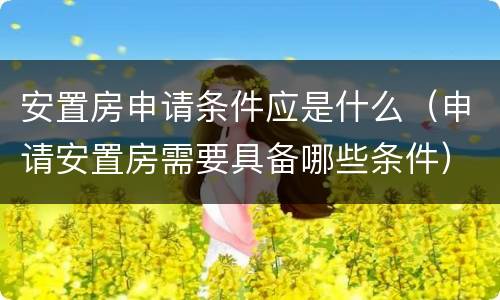 安置房申请条件应是什么（申请安置房需要具备哪些条件）