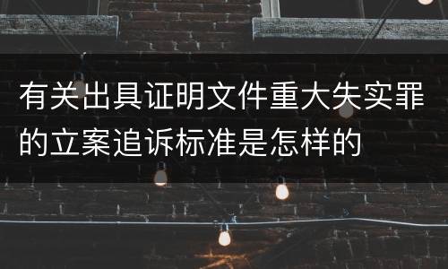 有关出具证明文件重大失实罪的立案追诉标准是怎样的