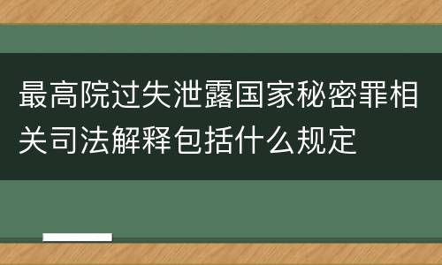 最高院过失泄露国家秘密罪相关司法解释包括什么规定