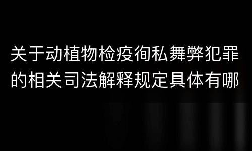 关于动植物检疫徇私舞弊犯罪的相关司法解释规定具体有哪些主要内容