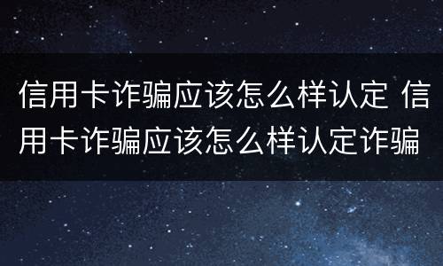 信用卡诈骗应该怎么样认定 信用卡诈骗应该怎么样认定诈骗罪