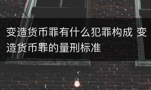 变造货币罪有什么犯罪构成 变造货币罪的量刑标准