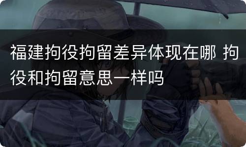福建拘役拘留差异体现在哪 拘役和拘留意思一样吗