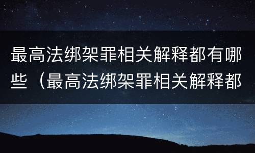 最高法绑架罪相关解释都有哪些（最高法绑架罪相关解释都有哪些内容）