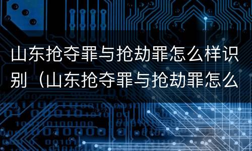 山东抢夺罪与抢劫罪怎么样识别（山东抢夺罪与抢劫罪怎么样识别认定）