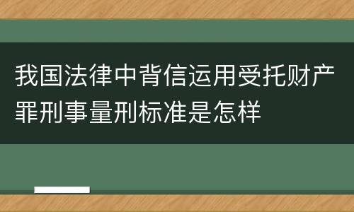 我国法律中背信运用受托财产罪刑事量刑标准是怎样