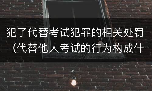 犯了代替考试犯罪的相关处罚（代替他人考试的行为构成什么罪）