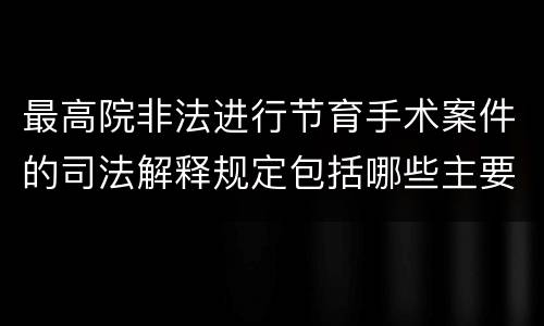 最高院非法进行节育手术案件的司法解释规定包括哪些主要内容