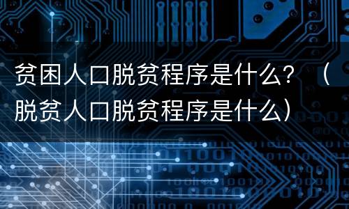 贫困人口脱贫程序是什么？（脱贫人口脱贫程序是什么）