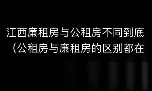 江西廉租房与公租房不同到底（公租房与廉租房的区别都在此,别再搞错了!）
