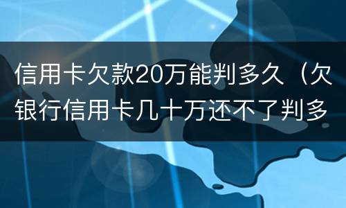 信用卡欠款20万能判多久（欠银行信用卡几十万还不了判多久）