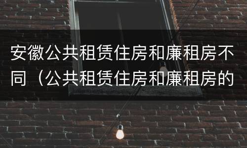 安徽公共租赁住房和廉租房不同（公共租赁住房和廉租房的区别）