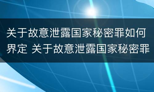 关于故意泄露国家秘密罪如何界定 关于故意泄露国家秘密罪如何界定的