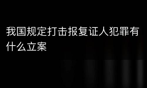 我国规定打击报复证人犯罪有什么立案