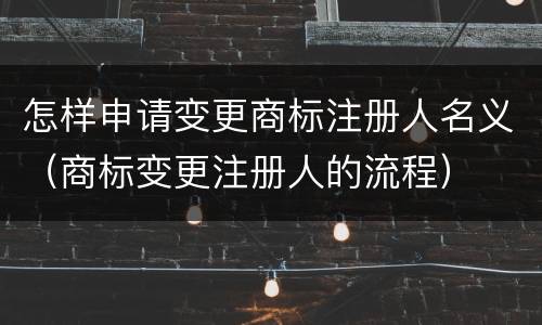 怎样申请变更商标注册人名义（商标变更注册人的流程）