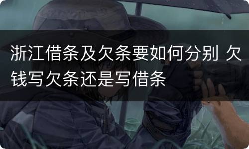 浙江借条及欠条要如何分别 欠钱写欠条还是写借条