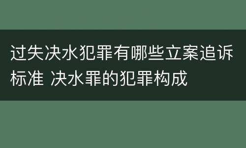 过失决水犯罪有哪些立案追诉标准 决水罪的犯罪构成